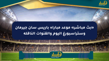 «بث مباشر» موعد مباراة باريس سان جيرمان وستراسبورغ اليوم والقنوات الناقلة